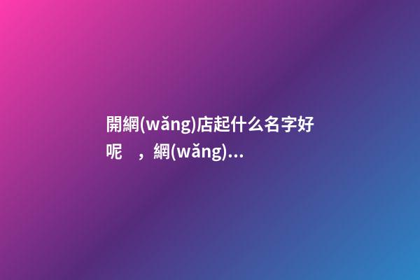 開網(wǎng)店起什么名字好呢，網(wǎng)店名稱選取有哪些規(guī)則？